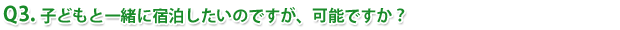 Q3.子どもと一緒に宿泊したいのですが、可能ですか?